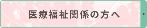 医療福祉関係の方へ